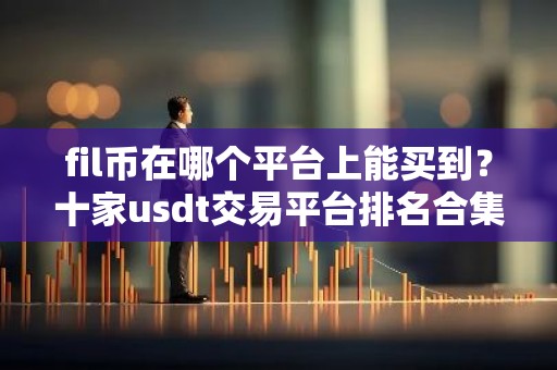 fil币在哪个平台上能买到？十家usdt交易平台排名合集
