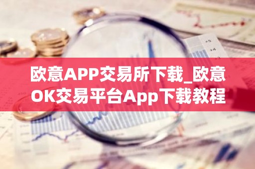 欧意APP交易所下载_欧意OK交易平台App下载教程
