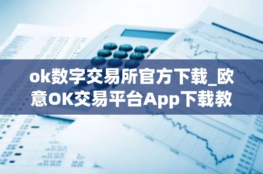 ok数字交易所官方下载_欧意OK交易平台App下载教程