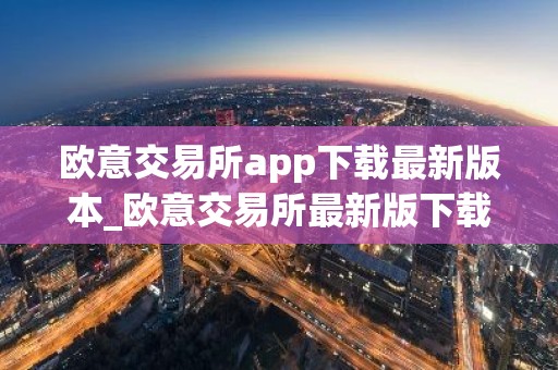欧意交易所app下载最新版本_欧意交易所最新版下载