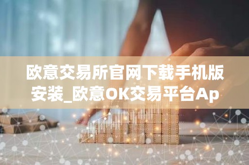 欧意交易所官网下载手机版安装_欧意OK交易平台App下载教程