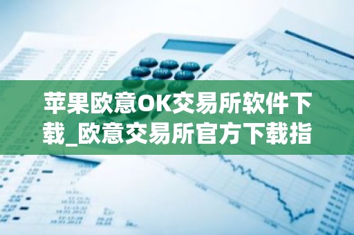 苹果欧意OK交易所软件下载_欧意交易所官方下载指南