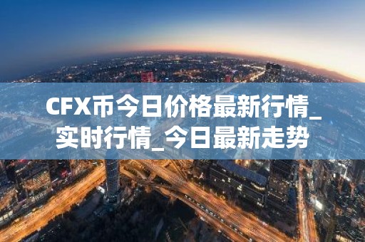 CFX币今日价格最新行情_实时行情_今日最新走势