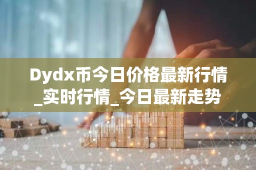 Dydx币今日价格最新行情_实时行情_今日最新走势