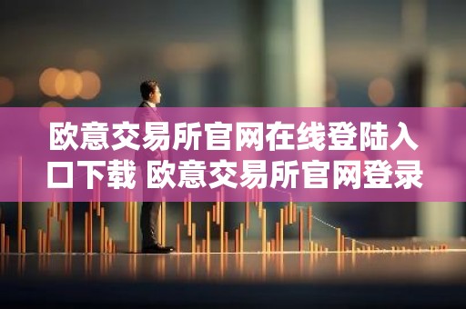欧意交易所官网在线登陆入口下载 欧意交易所官网登录下载入口一览