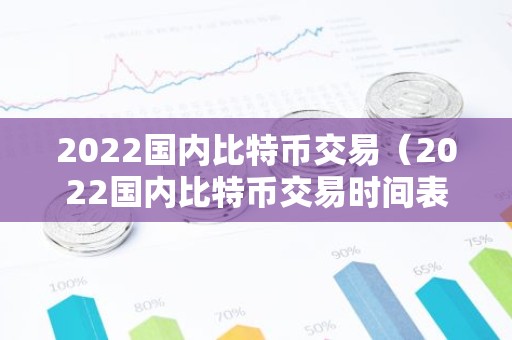 2022国内比特币交易（2022国内比特币交易时间表）
