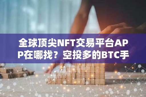 全球顶尖NFT交易平台APP在哪找？空投多的BTC手机钱包交易量排名