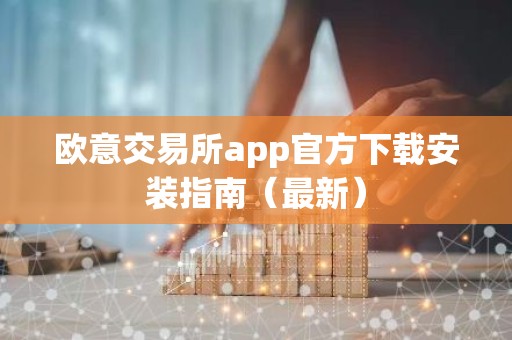 欧意交易所app官方下载安装指南（最新）