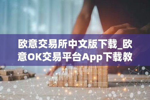 欧意交易所中文版下载_欧意OK交易平台App下载教程