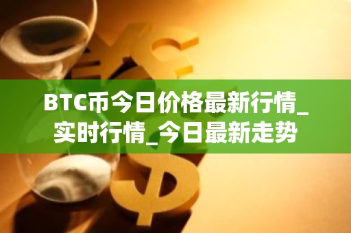 BTC币今日价格最新行情_实时行情_今日最新走势