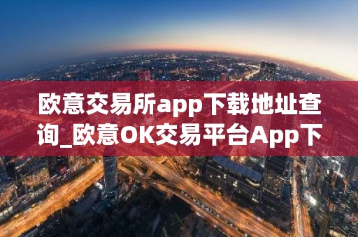 欧意交易所app下载地址查询_欧意OK交易平台App下载教程