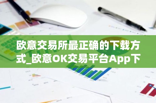 欧意交易所最正确的下载方式_欧意OK交易平台App下载教程