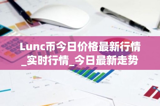 Lunc币今日价格最新行情_实时行情_今日最新走势