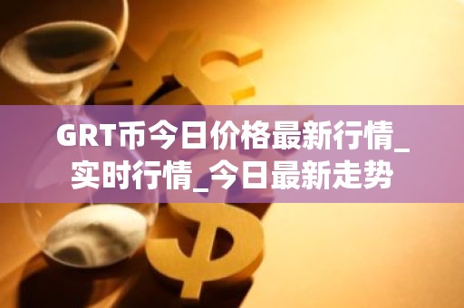 GRT币今日价格最新行情_实时行情_今日最新走势