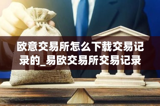 欧意交易所怎么下载交易记录的_易欧交易所交易记录下载指南