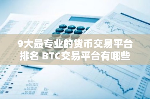 9大最专业的货币交易平台排名 BTC交易平台有哪些