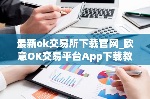 最新ok交易所下载官网_欧意OK交易平台App下载教程