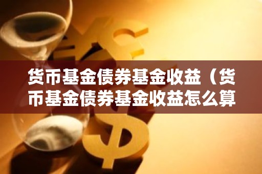 货币基金债券基金收益（货币基金债券基金收益怎么算）