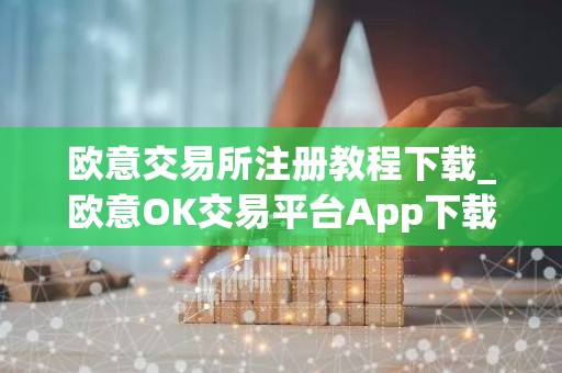 欧意交易所注册教程下载_欧意OK交易平台App下载教程