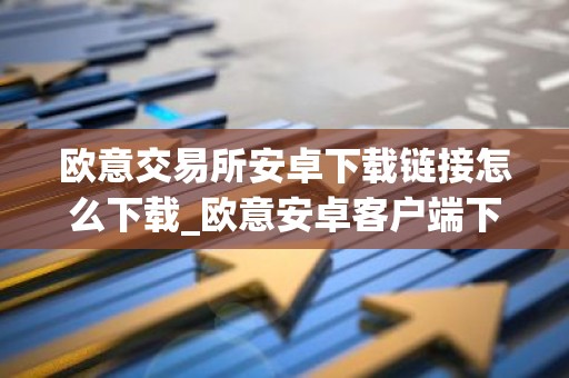 欧意交易所安卓下载链接怎么下载_欧意安卓客户端下载指南