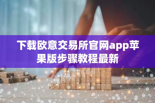 下载欧意交易所官网app苹果版步骤教程最新
