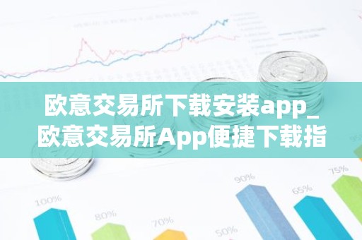 欧意交易所下载安装app_欧意交易所App便捷下载指南