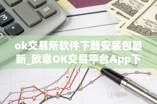 ok交易所软件下载安装包最新_欧意OK交易平台App下载教程