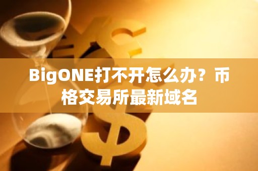 BigONE打不开怎么办？币格交易所最新域名