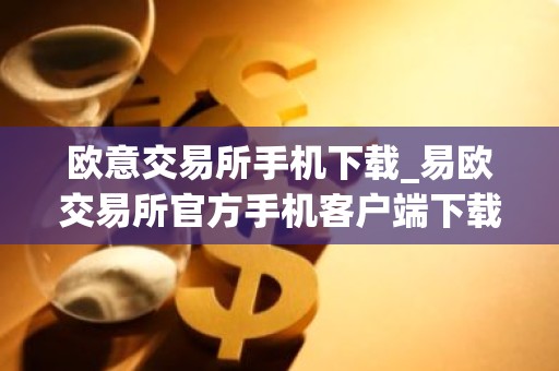 欧意交易所手机下载_易欧交易所官方手机客户端下载指南