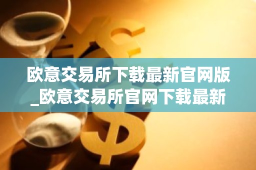 欧意交易所下载最新官网版_欧意交易所官网下载最新版