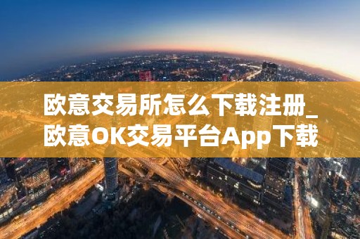 欧意交易所怎么下载注册_欧意OK交易平台App下载教程