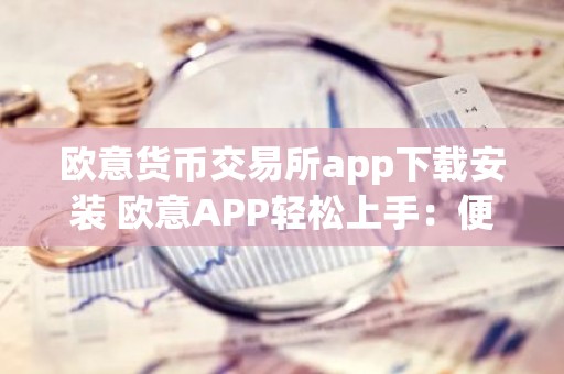 欧意货币交易所app下载安装 欧意APP轻松上手：便捷下载安装