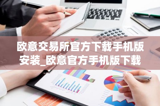 欧意交易所官方下载手机版安装_欧意官方手机版下载安装指南