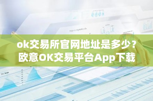 ok交易所官网地址是多少？欧意OK交易平台App下载教程