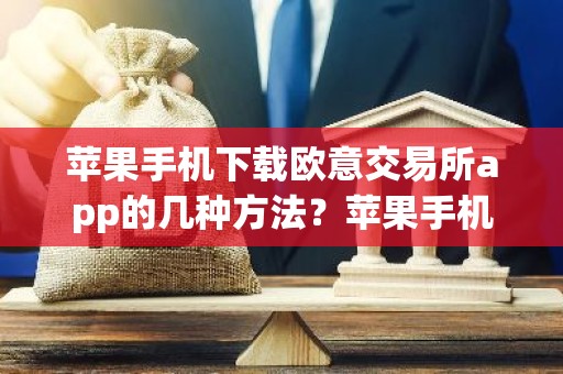 苹果手机下载欧意交易所app的几种方法？苹果手机安全下载欧意交易所教程