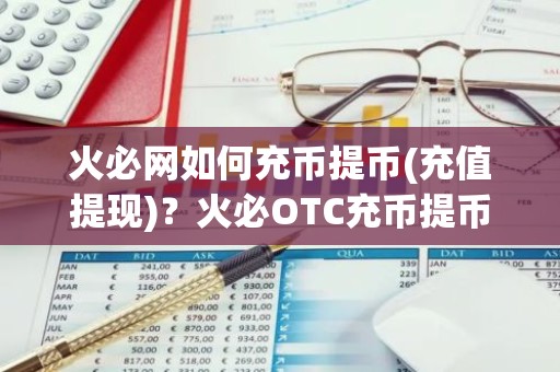 火必网如何充币提币(充值提现)？火必OTC充币提币教程