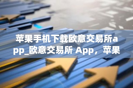 苹果手机下载欧意交易所app_欧意交易所 App，苹果手机下载指南