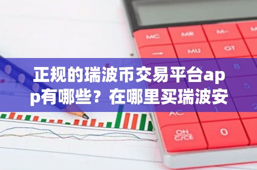 正规的瑞波币交易平台app有哪些？在哪里买瑞波安币全靠谱？