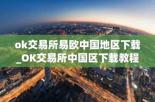 ok交易所易欧中国地区下载_OK交易所中国区下载教程