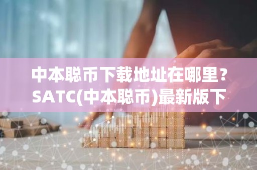 中本聪币下载地址在哪里？SATC(中本聪币)最新版下载链接