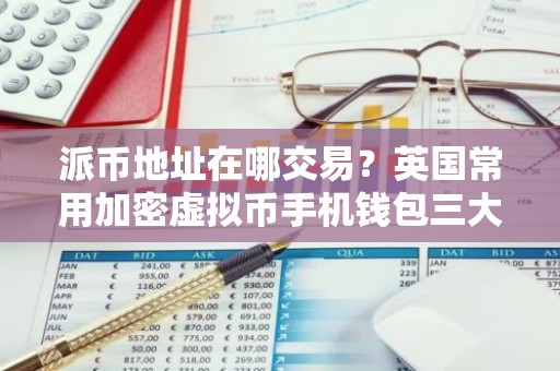 派币地址在哪交易？英国常用加密虚拟币手机钱包三大排名
