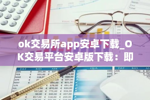 ok交易所app安卓下载_OK交易平台安卓版下载：即刻开启交易之旅