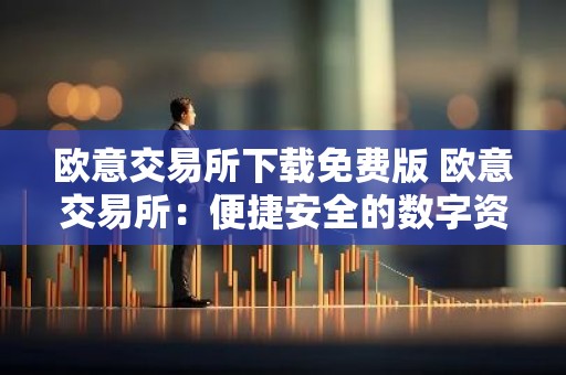 欧意交易所下载免费版 欧意交易所：便捷安全的数字资产交易平台