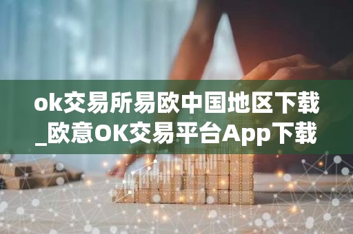 ok交易所易欧中国地区下载_欧意OK交易平台App下载教程