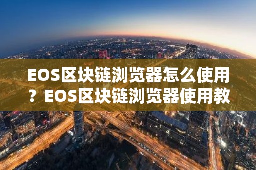 EOS区块链浏览器怎么使用？EOS区块链浏览器使用教程