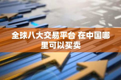 全球八大交易平台 在中国哪里可以买卖