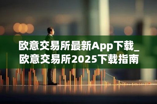 欧意交易所最新App下载_欧意交易所2025下载指南