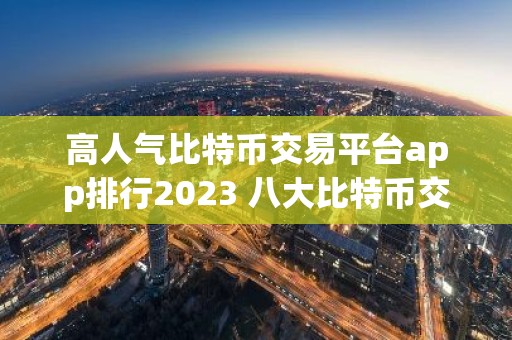 高人气比特币交易平台app排行2023 八大比特币交易平台