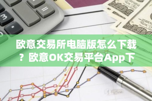 欧意交易所电脑版怎么下载？欧意OK交易平台App下载教程