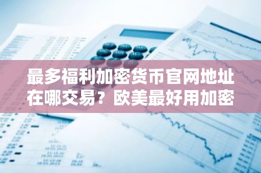 最多福利加密货币官网地址在哪交易？欧美最好用加密货币交易所十大排名